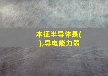 本征半导体是( ),导电能力弱